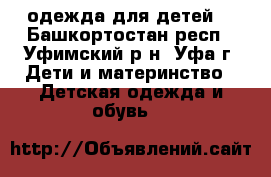 одежда для детей  - Башкортостан респ., Уфимский р-н, Уфа г. Дети и материнство » Детская одежда и обувь   